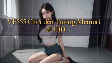 vf555  chơi đến tưởng memorial gift
