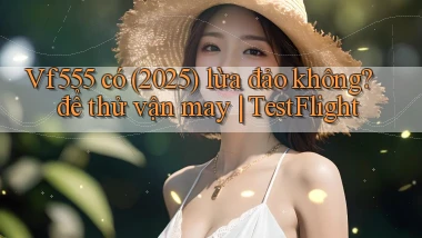 Vf555 có (2025) lừa đảo không để thử vận may TestFlight