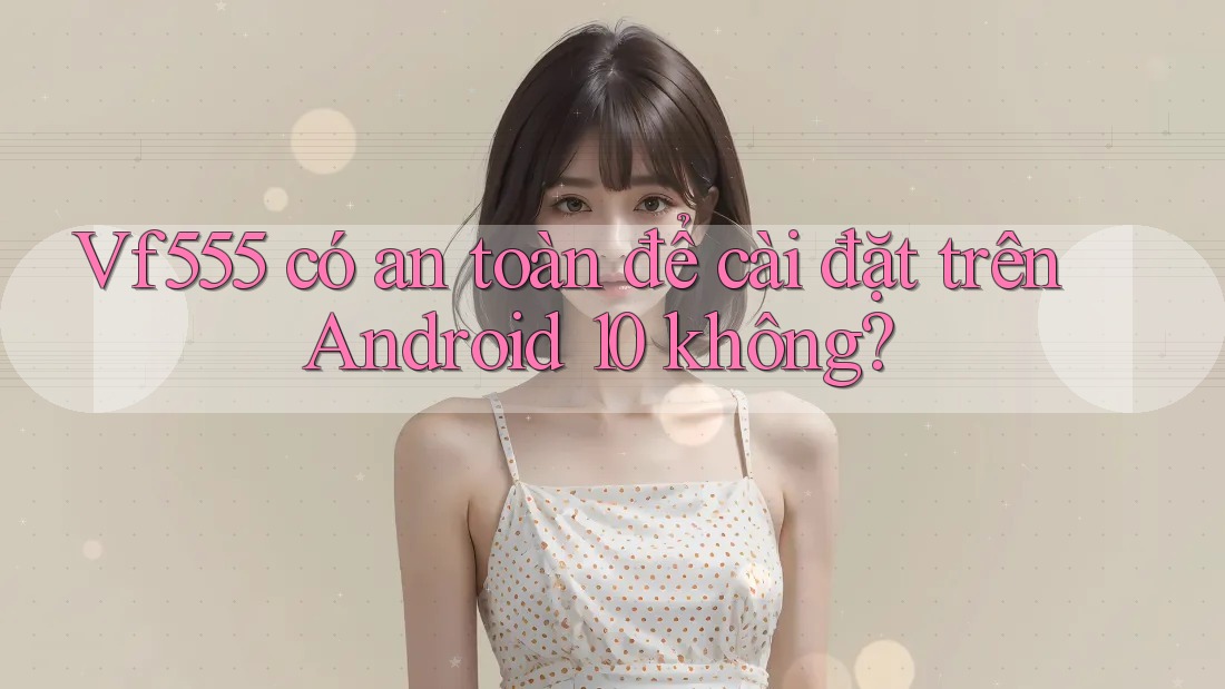 Vf555 có an toàn để cài đặt trên Android 10 không? Vf555 có an toàn để cài đặt trên Android 10 không?
