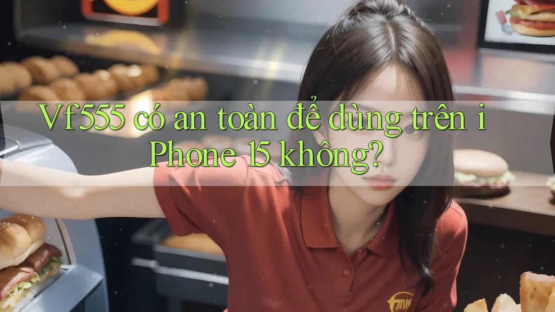 Vf555 có an toàn để dùng trên iPhone 15 không? Vf555 có an toàn để dùng trên iPhone 15 không?