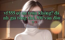 vf555 có an toàn không đánh giá tổng thể, 500 ván đầu
