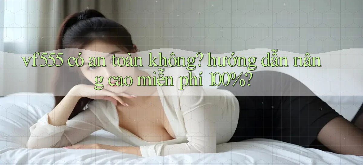 vf555 có an toàn không hướng dẫn nâng cao miễn phí 100%