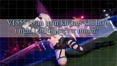 Vf555 có an toàn không khi hoài nghi (2026) server mạnh