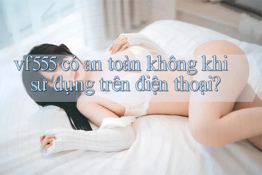vf555 có an toàn không khi sử dụng trên điện thoại? vf555 có an toàn không khi sử dụng trên điện thoại?