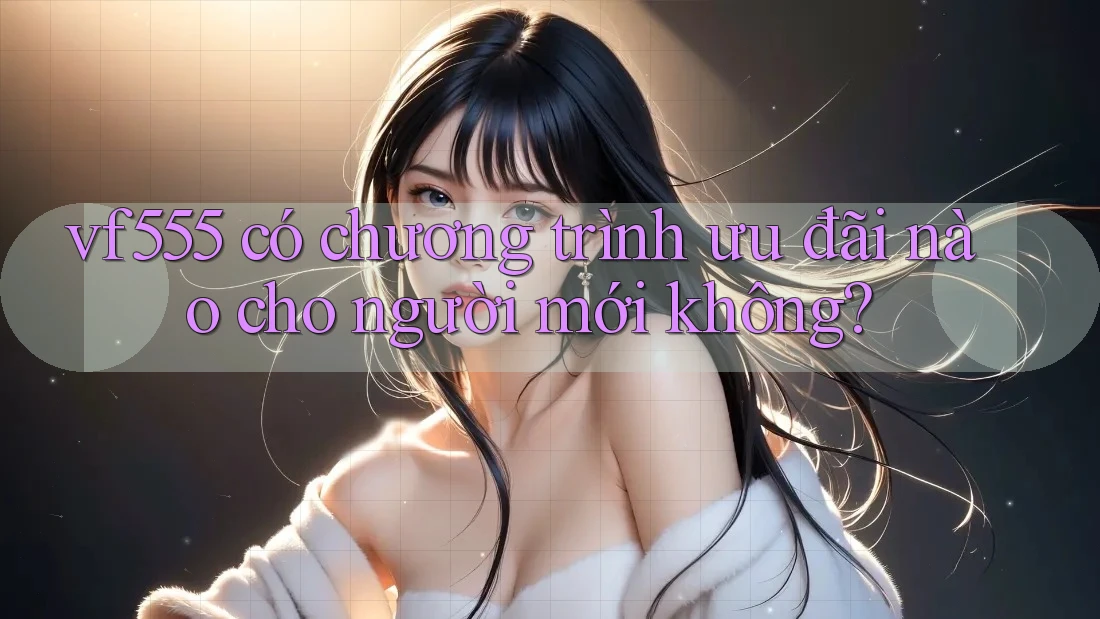 vf555 có chương trình ưu đãi nào cho người mới không? vf555 có chương trình ưu đãi nào cho người mới không?
