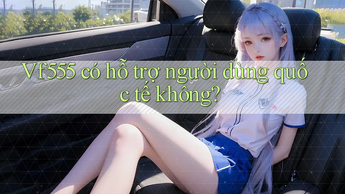Vf555 có hỗ trợ người dùng quốc tế không? Vf555 có hỗ trợ người dùng quốc tế không?