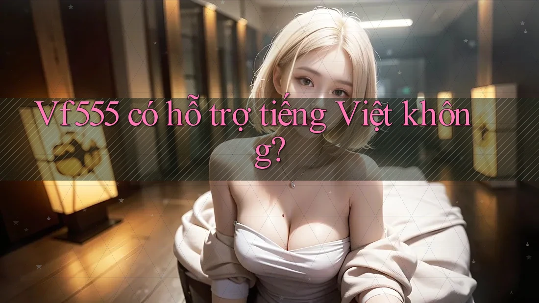 vf555 có hỗ trợ tiếng Việt không? vf555 có hỗ trợ tiếng Việt không?