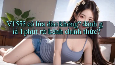 Vf555 có lừa đảo không đánh giá 1 phút từ kênh chính thức