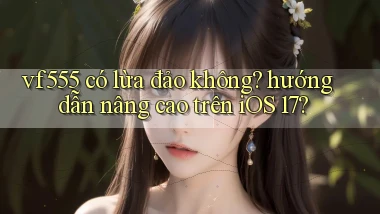 vf555 có lừa đảo không hướng dẫn nâng cao trên iOS 17