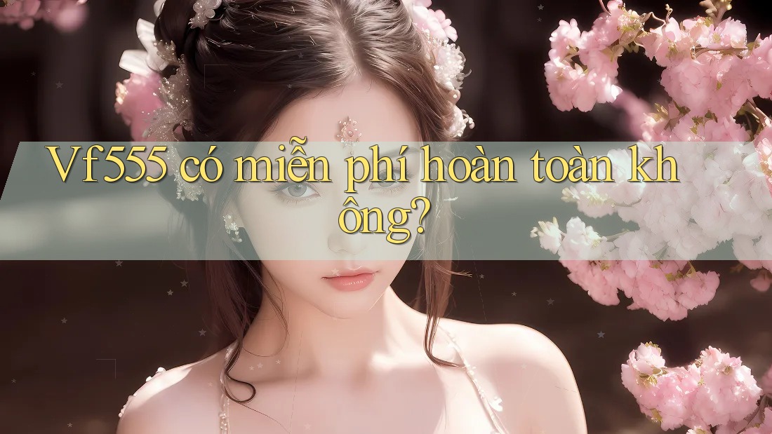 Vf555 có miễn phí hoàn toàn không? Vf555 có miễn phí hoàn toàn không?