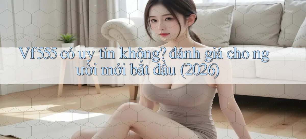 Vf555 có uy tín không đánh giá cho người mới bắt đầu (2026)