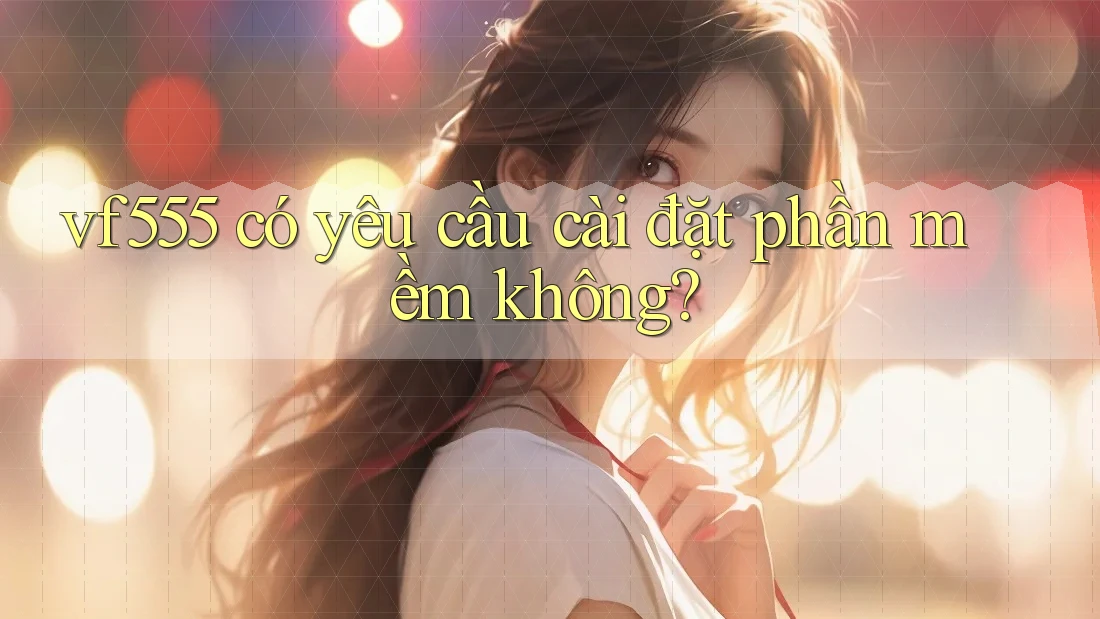 vf555 có yêu cầu cài đặt phần mềm không? vf555 có yêu cầu cài đặt phần mềm không?