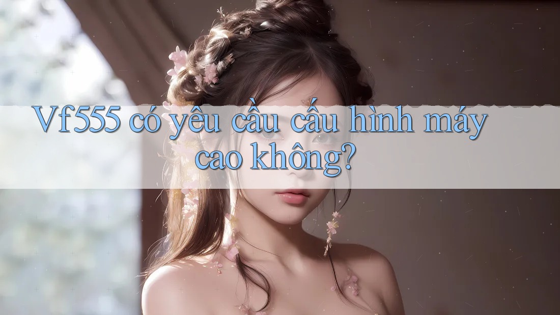 Vf555 có yêu cầu cấu hình máy cao không? Vf555 có yêu cầu cấu hình máy cao không?