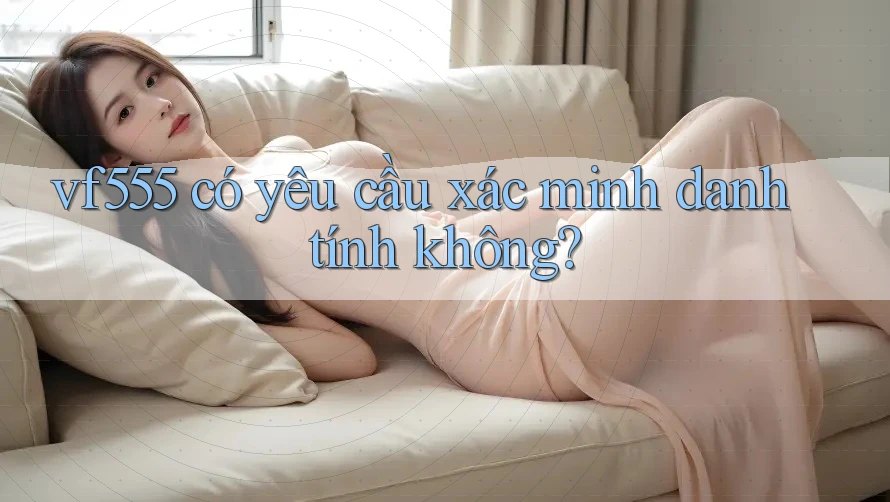 Vf555 có yêu cầu xác minh danh tính không? Vf555 có yêu cầu xác minh danh tính không?