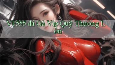 vf555  đá gà vip quỹ thưởng lớn
