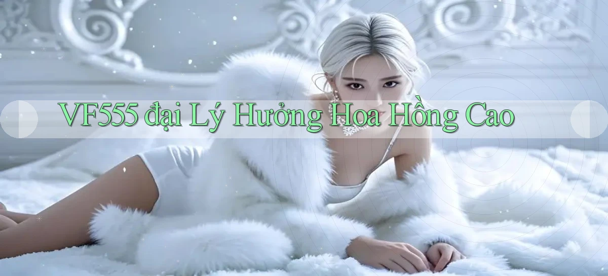vf555  đại lý hưởng hoa hồng cao