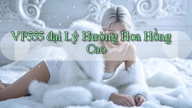 vf555  đại lý hưởng hoa hồng cao