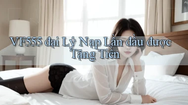 vf555  đại lý nạp lần đầu được tặng tiền