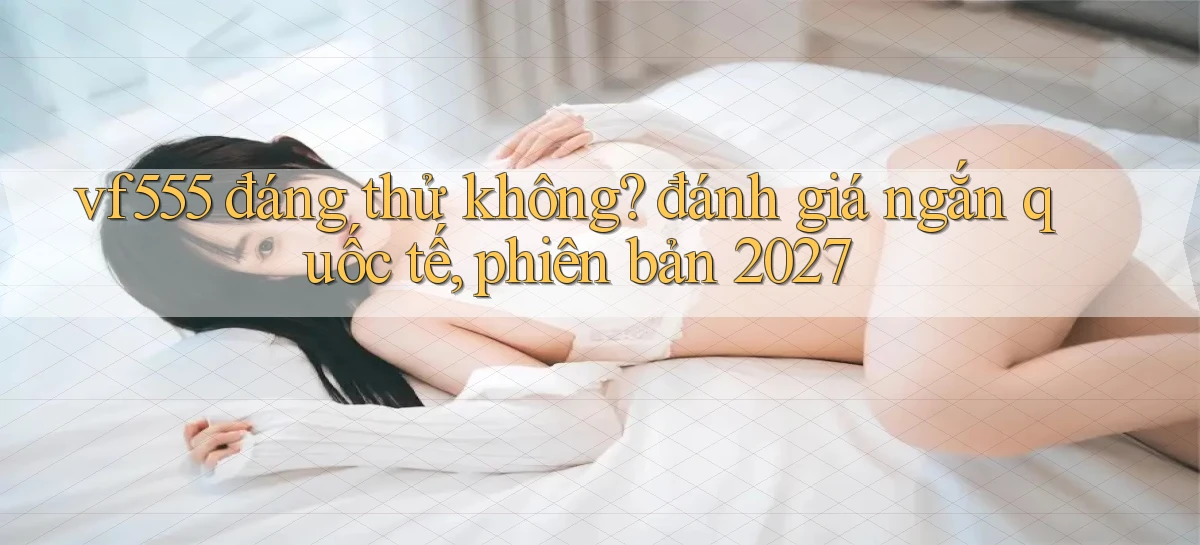 vf555 đáng thử không đánh giá ngắn quốc tế, phiên bản 2027