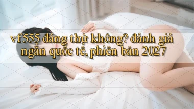vf555 đáng thử không đánh giá ngắn quốc tế, phiên bản 2027