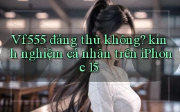 Vf555 đáng thử không kinh nghiệm cá nhân trên iPhone 15