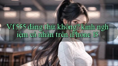 Vf555 đáng thử không kinh nghiệm cá nhân trên iPhone 15