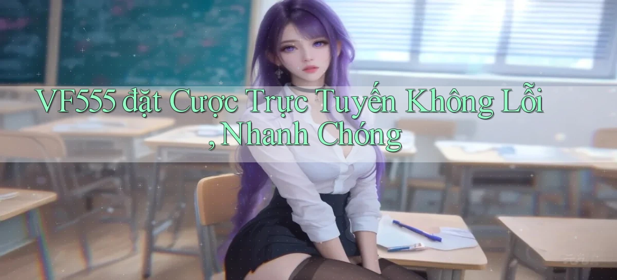 vf555  đặt cược trực tuyến không lỗi, nhanh chóng