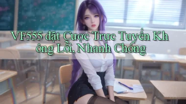 vf555  đặt cược trực tuyến không lỗi, nhanh chóng