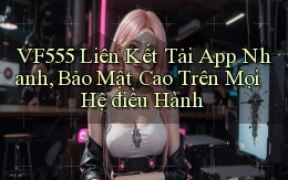 vf555  liên kết tải app nhanh, bảo mật cao trên mọi hệ điều hành