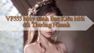 vf555  máy đánh bạc kiểu mới đổi thưởng nhanh