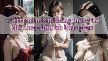 vf555 phiên bản không tương thích 6 mẹo hữu ích khắc phục