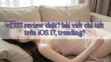 vf555 review thật bài viết chi tiết trên iOS 17, trending
