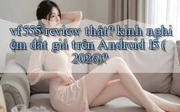 vf555 review thật kinh nghiệm đắt giá trên Android 15 (2026)