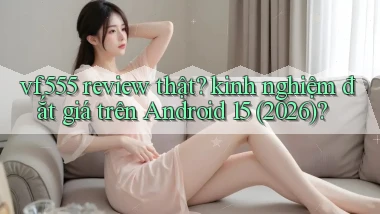 vf555 review thật kinh nghiệm đắt giá trên Android 15 (2026)