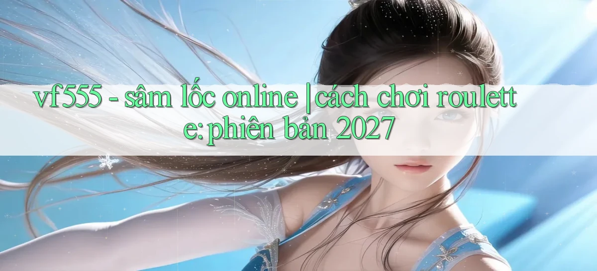 vf555   sâm lốc online cách chơi roulette phiên bản 2027