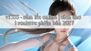 vf555   sâm lốc online cách chơi roulette phiên bản 2027