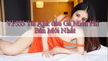 vf555  tải apk đấu gà miễn phí bản mới nhất