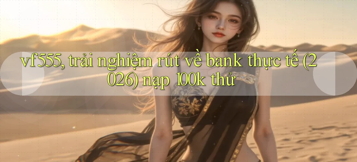 vf555, trải nghiệm rút về bank thực tế (2026) nạp 100k thử
