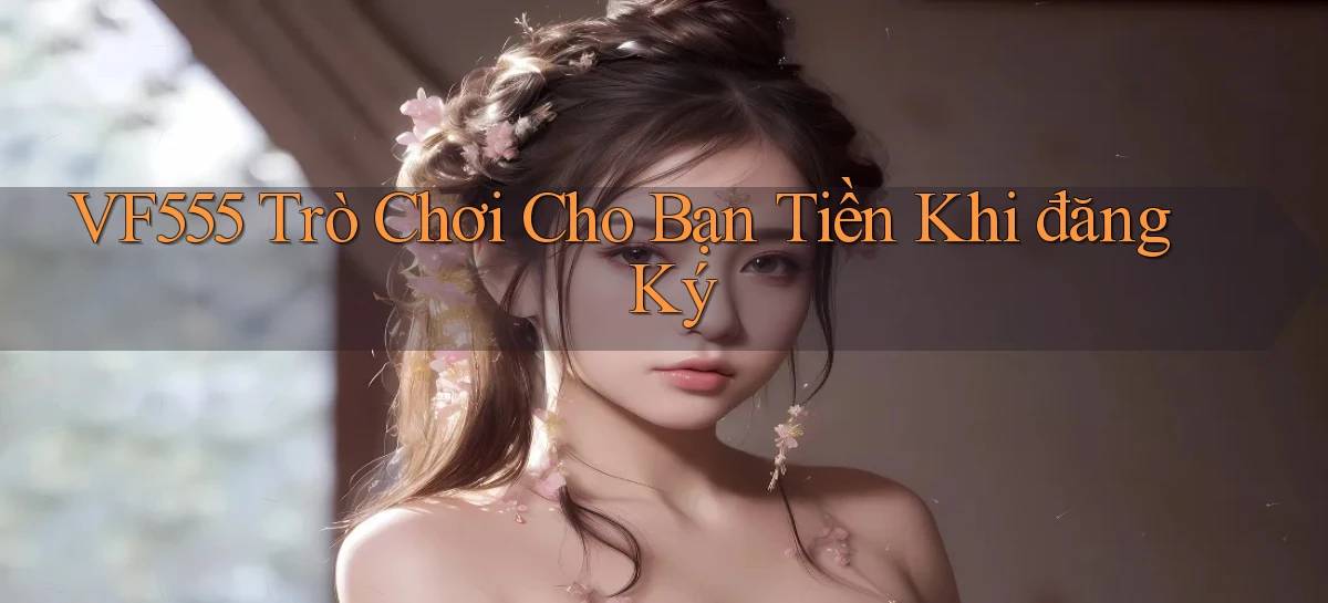 vf555  trò chơi cho bạn tiền khi đăng ký