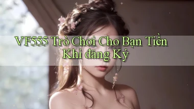 vf555  trò chơi cho bạn tiền khi đăng ký