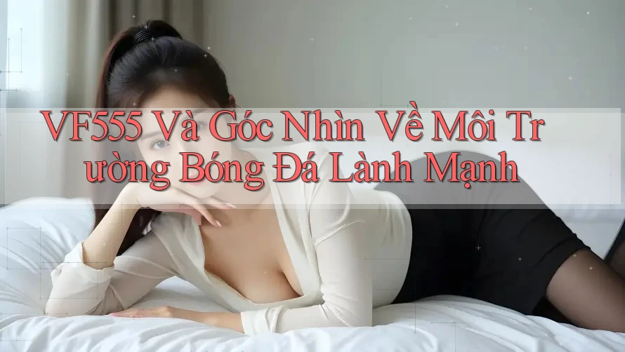 VF555 Và Góc Nhìn Về Môi Trường Bóng Đá Lành Mạnh
