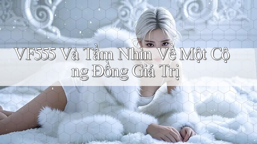 VF555 Và Tầm Nhìn Về Một Cộng Đồng Giá Trị