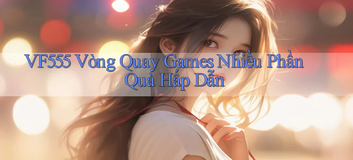 vf555  vòng quay games nhiều phần quà hấp dẫn