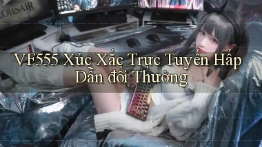 vf555  xúc xắc trực tuyến hấp dẫn đổi thưởng