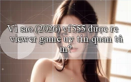 Vì sao (2026) vf555 được reviewer game uy tín quan tâm