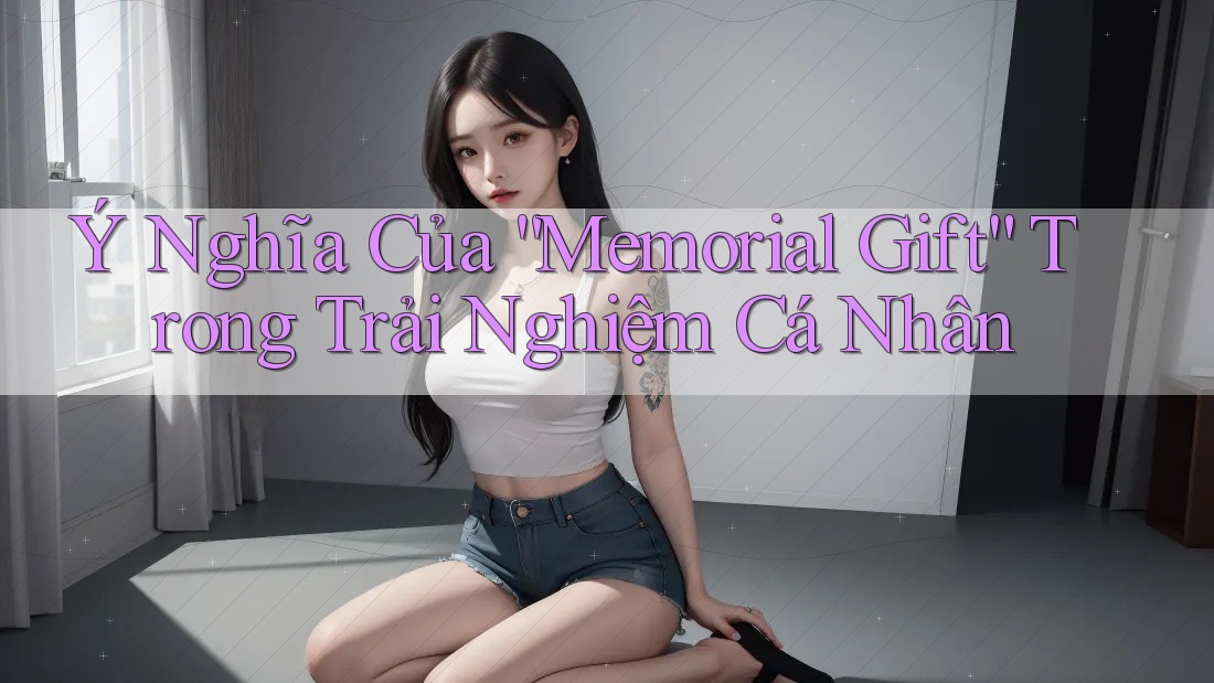 Ý Nghĩa Của “Memorial Gift” Trong Trải Nghiệm Cá Nhân