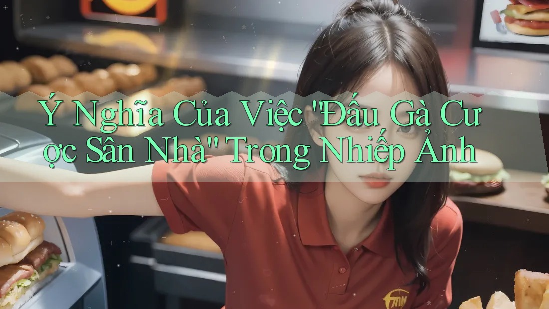 Ý Nghĩa Của Việc “Đấu Gà Cược Sân Nhà” Trong Nhiếp Ảnh Ý Nghĩa Của Việc “Đấu Gà Cược Sân Nhà” Trong Nhiếp Ảnh