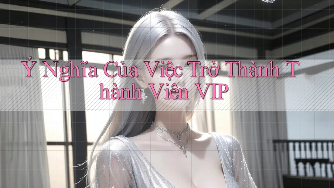 Ý Nghĩa Của Việc Trở Thành Thành Viên VIP Ý Nghĩa Của Việc Trở Thành Thành Viên VIP