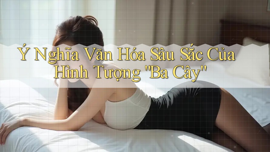 Ý Nghĩa Văn Hóa Sâu Sắc Của Hình Tượng “Ba Cây” Ý Nghĩa Văn Hóa Sâu Sắc Của Hình Tượng “Ba Cây”